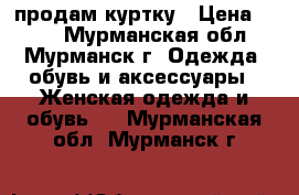 продам куртку › Цена ­ 300 - Мурманская обл., Мурманск г. Одежда, обувь и аксессуары » Женская одежда и обувь   . Мурманская обл.,Мурманск г.